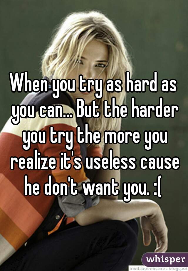 When you try as hard as you can... But the harder you try the more you realize it's useless cause he don't want you. :( 