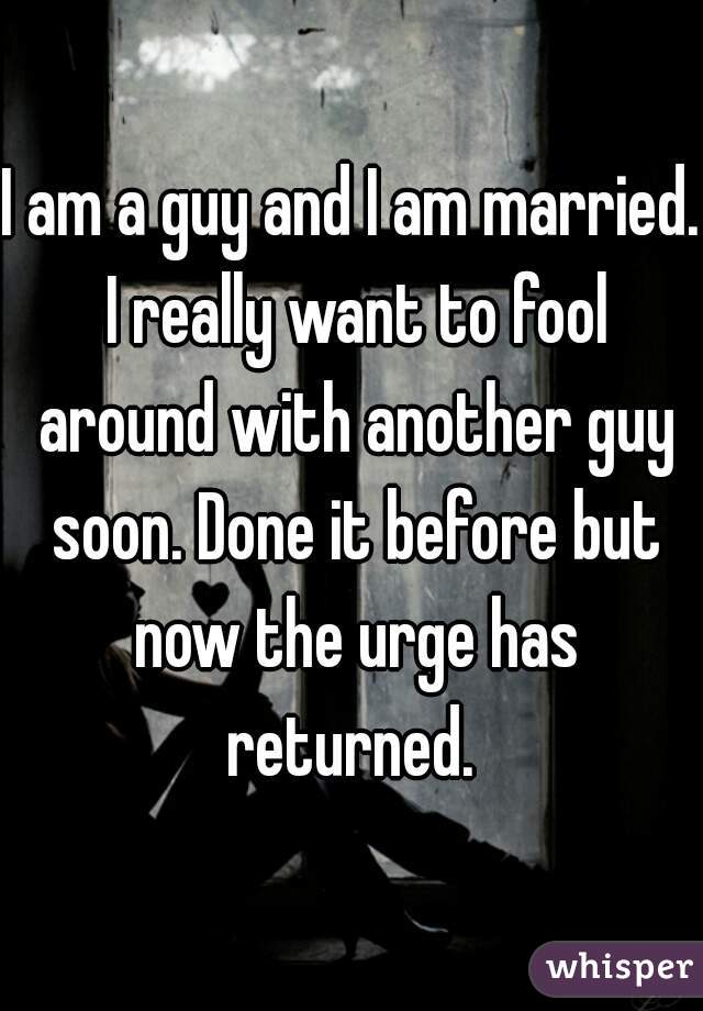 I am a guy and I am married. I really want to fool around with another guy soon. Done it before but now the urge has returned. 