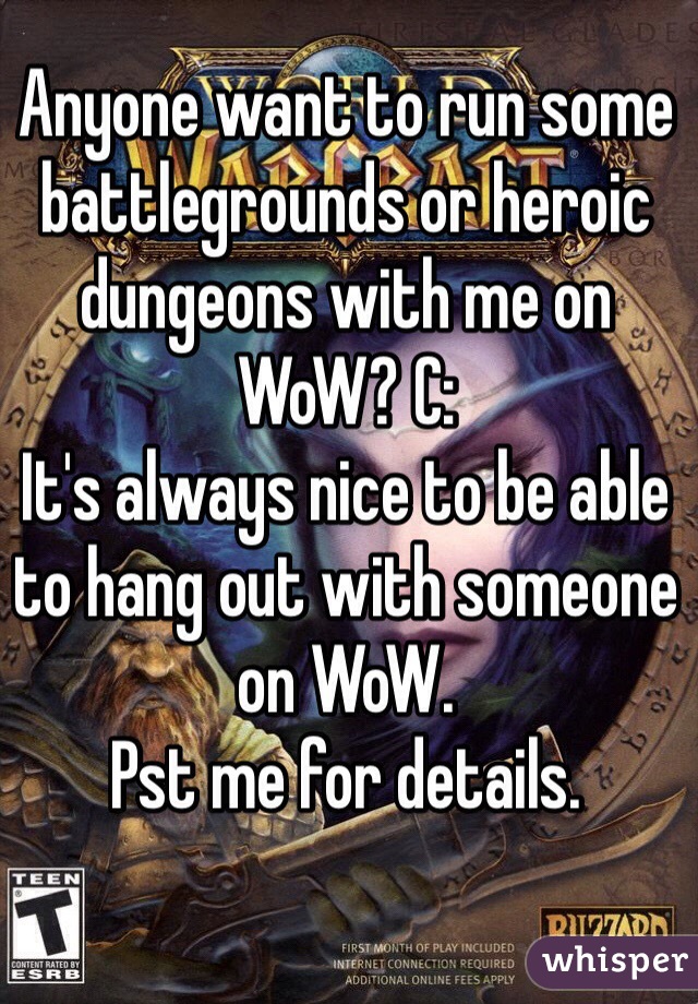 Anyone want to run some battlegrounds or heroic dungeons with me on WoW? C:
It's always nice to be able to hang out with someone on WoW.
Pst me for details.