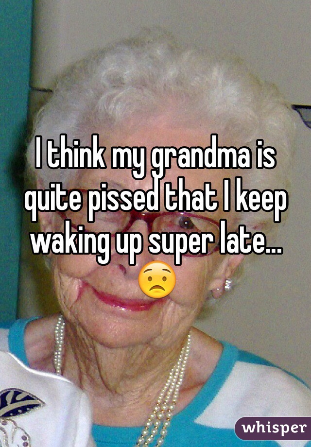 I think my grandma is quite pissed that I keep waking up super late... 😟