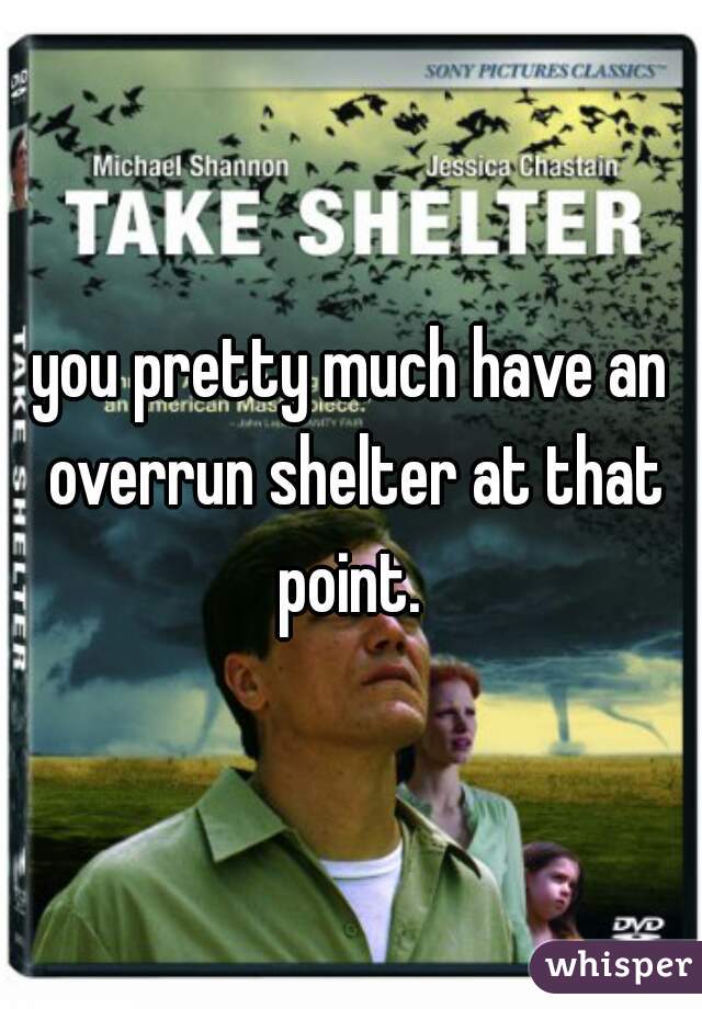 you pretty much have an overrun shelter at that point. 
