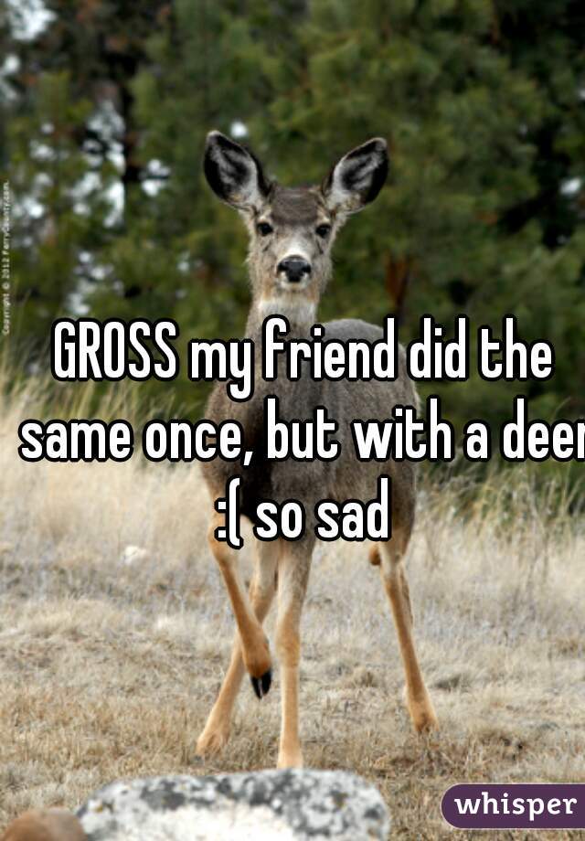 GROSS my friend did the same once, but with a deer :( so sad 