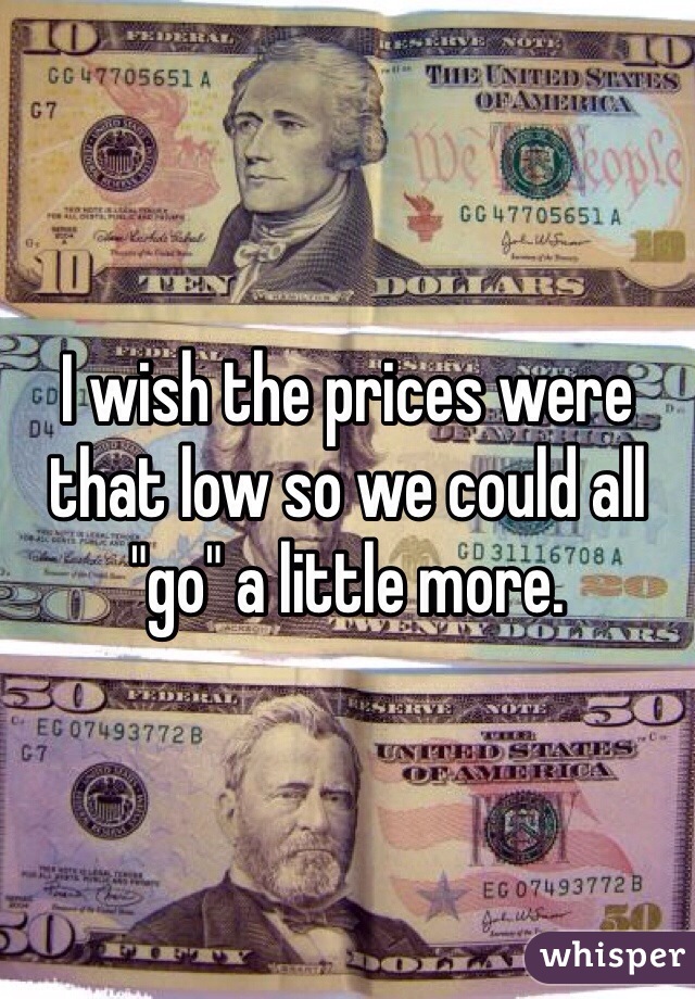 I wish the prices were that low so we could all "go" a little more.