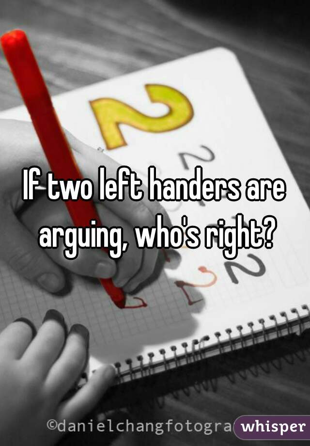 If two left handers are arguing, who's right?