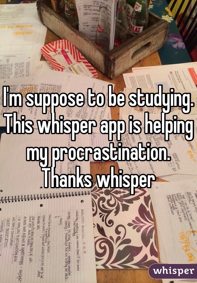 I'm suppose to be studying. This whisper app is helping my procrastination. Thanks whisper