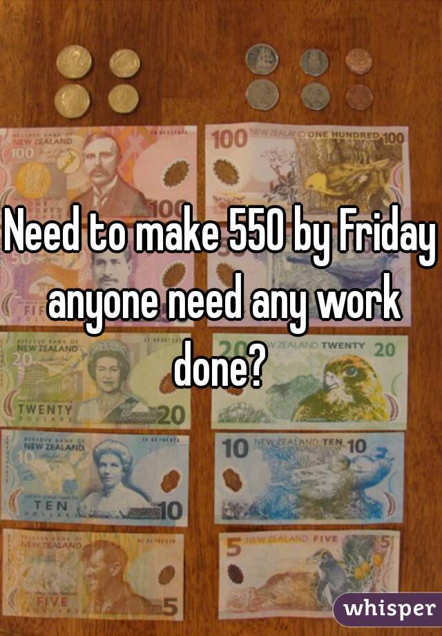 Need to make 550 by Friday anyone need any work done? 