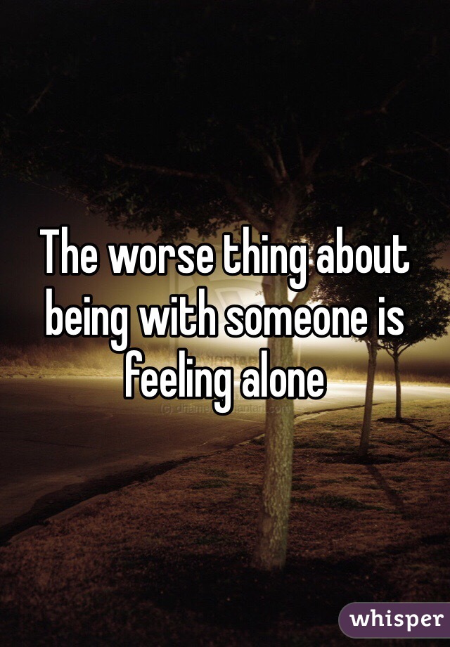 The worse thing about being with someone is feeling alone 