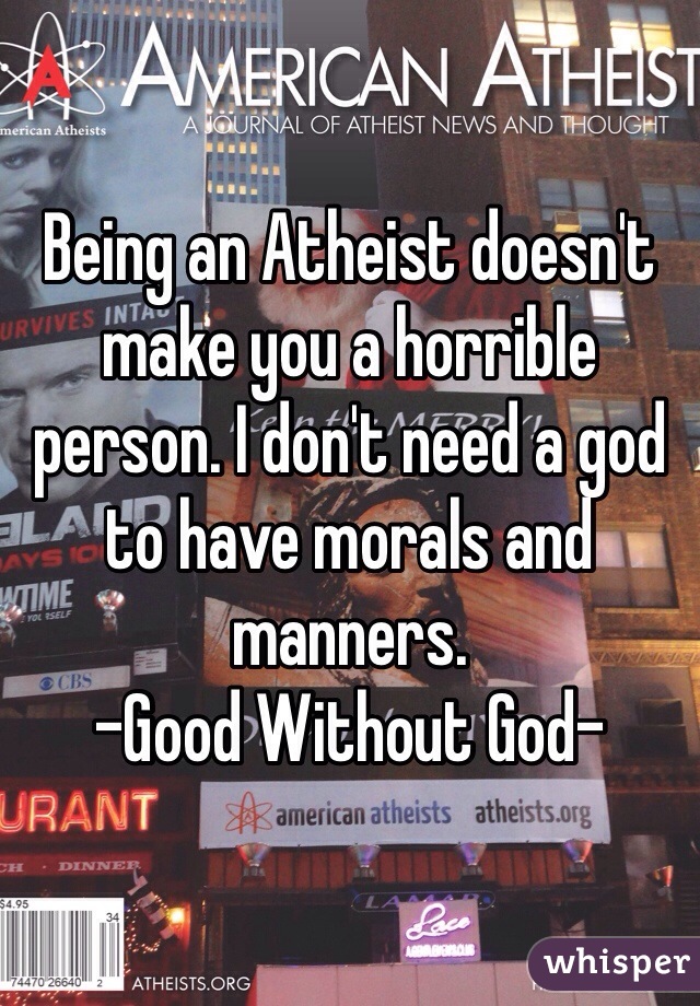 Being an Atheist doesn't make you a horrible person. I don't need a god to have morals and manners. 
-Good Without God-