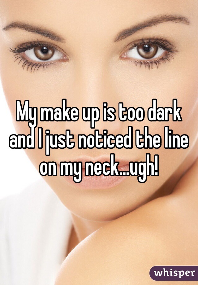 My make up is too dark and I just noticed the line on my neck...ugh!