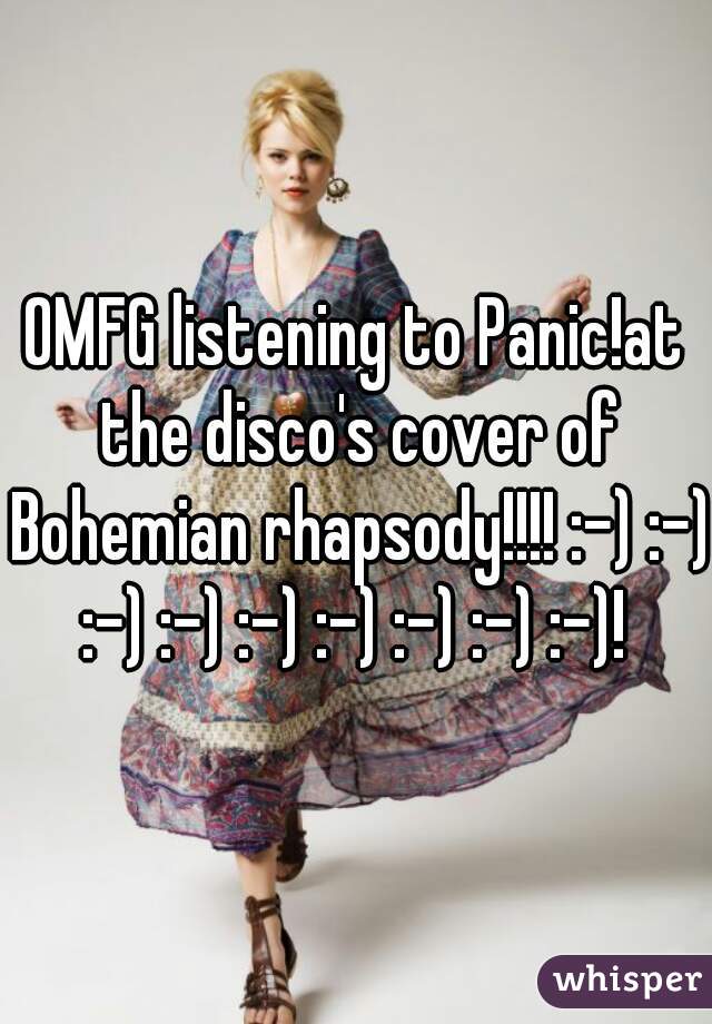 OMFG listening to Panic!at the disco's cover of Bohemian rhapsody!!!! :-) :-) :-) :-) :-) :-) :-) :-) :-)! 