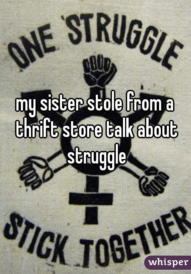 my sister stole from a thrift store talk about struggle