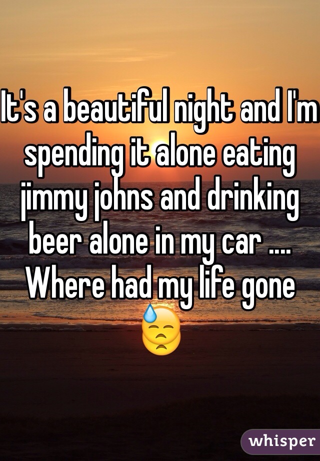 It's a beautiful night and I'm spending it alone eating jimmy johns and drinking beer alone in my car .... Where had my life gone 😓