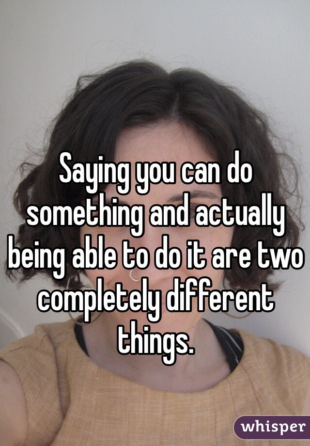 Saying you can do something and actually being able to do it are two completely different things.
