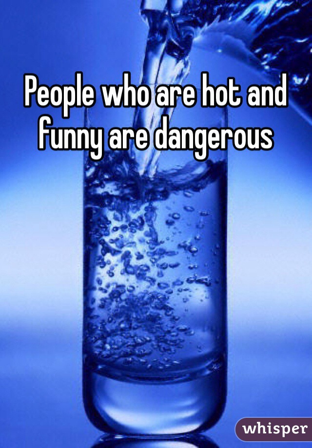 People who are hot and funny are dangerous 