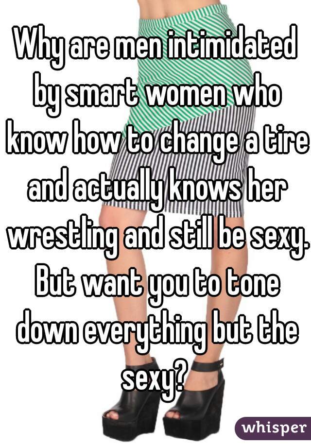 Why are men intimidated by smart women who know how to change a tire and actually knows her wrestling and still be sexy. But want you to tone down everything but the sexy? 