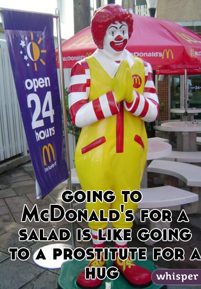 going to McDonald's for a salad is like going to a prostitute for a hug 