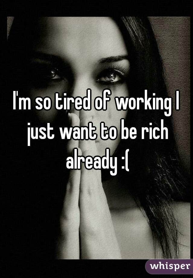 I'm so tired of working I just want to be rich already :(