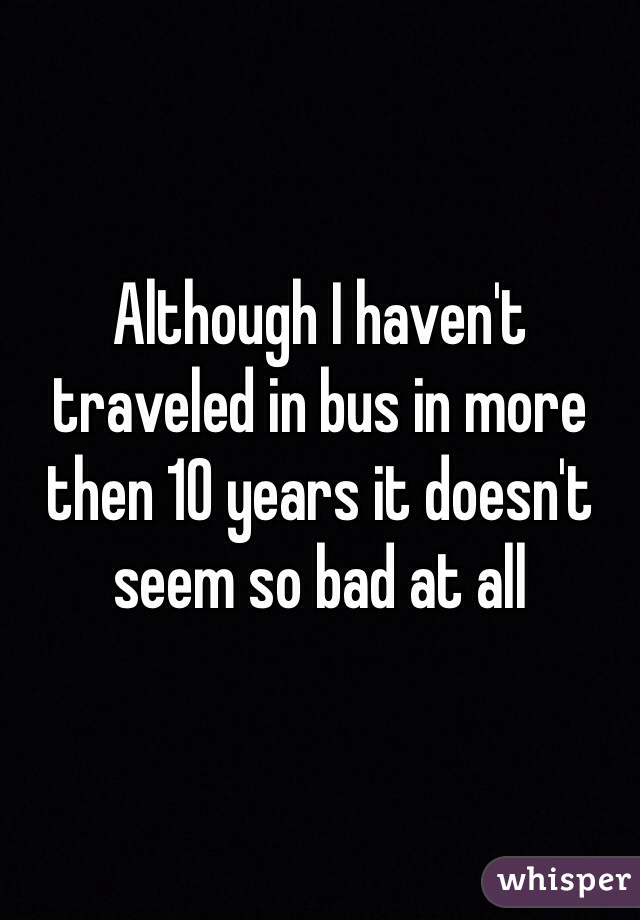 Although I haven't traveled in bus in more then 10 years it doesn't seem so bad at all 