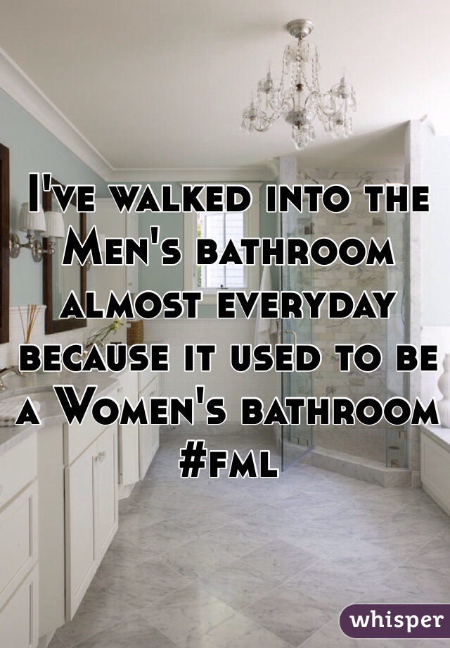 I've walked into the Men's bathroom almost everyday because it used to be a Women's bathroom #fml