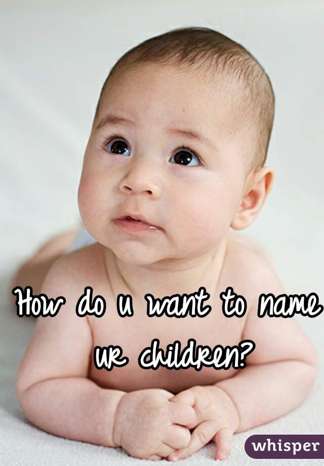 How do u want to name ur children?