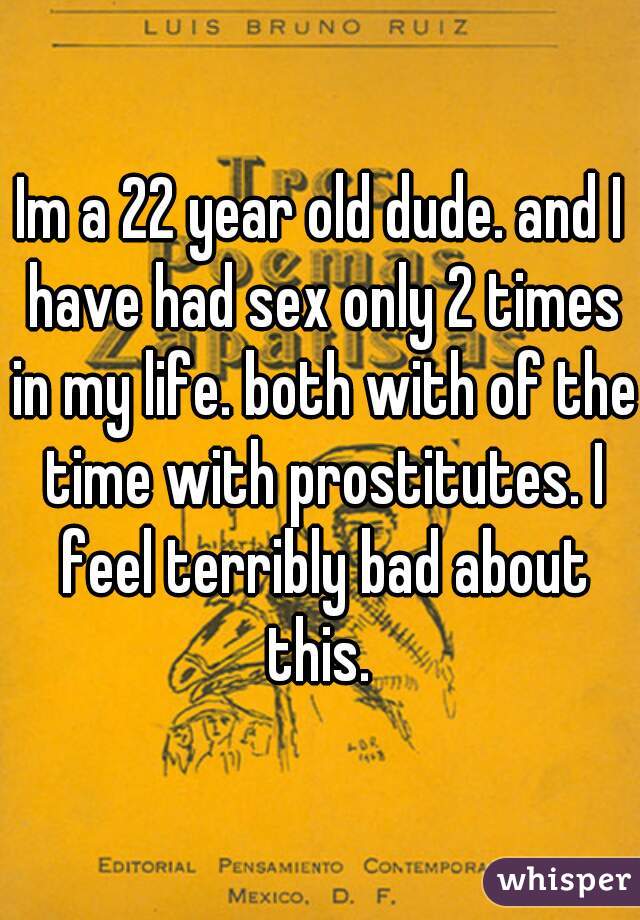 Im a 22 year old dude. and I have had sex only 2 times in my life. both with of the time with prostitutes. I feel terribly bad about this. 