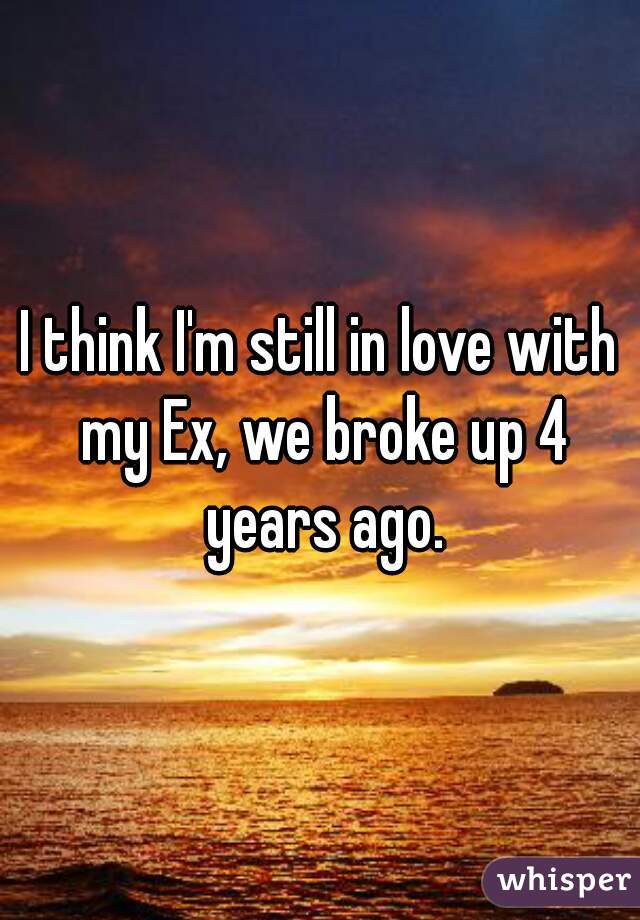 I think I'm still in love with my Ex, we broke up 4 years ago.