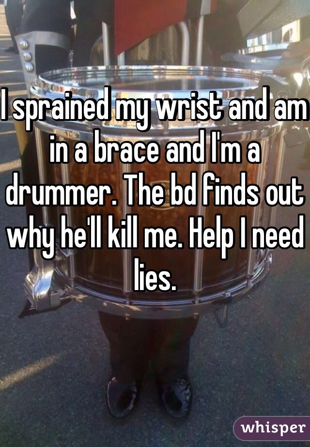 I sprained my wrist and am in a brace and I'm a drummer. The bd finds out why he'll kill me. Help I need lies. 