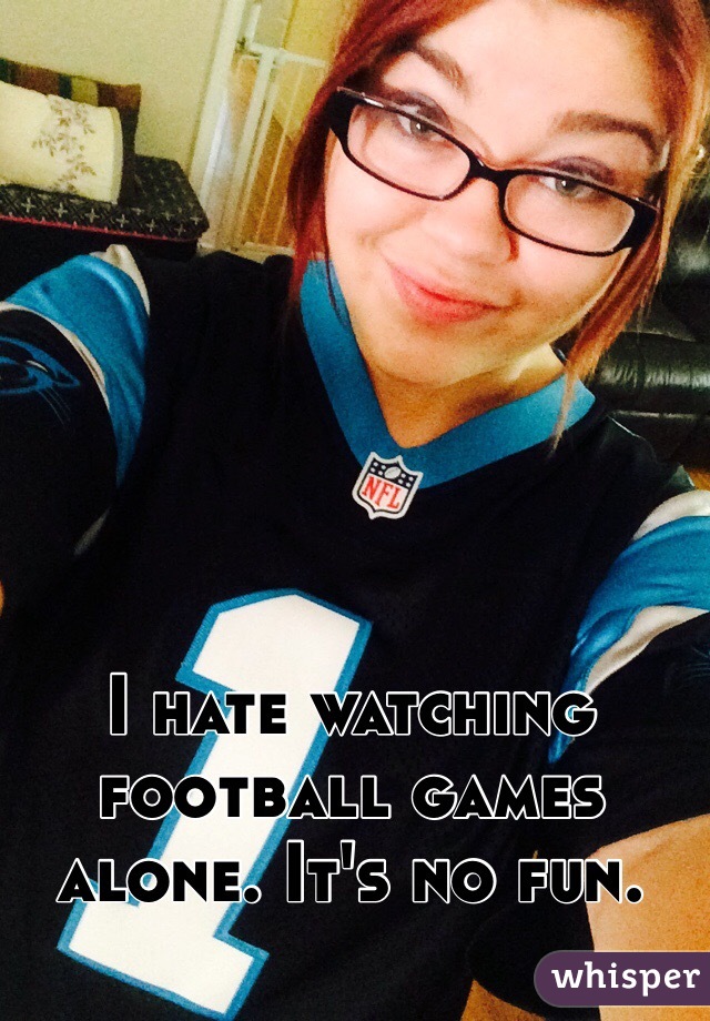 I hate watching football games alone. It's no fun. 