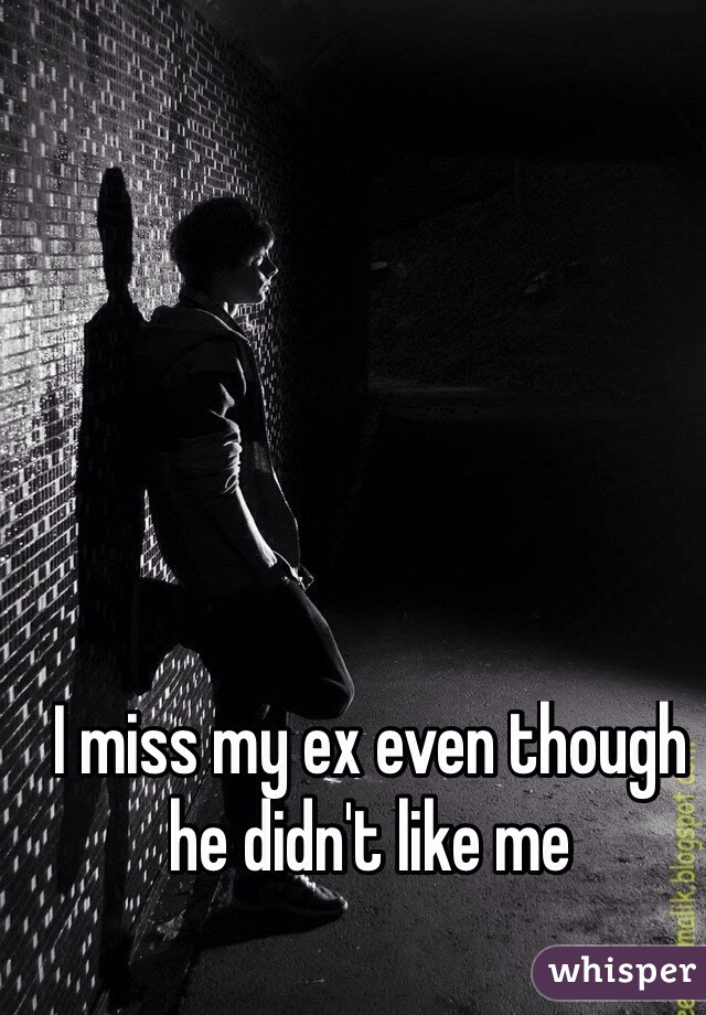 I miss my ex even though he didn't like me
