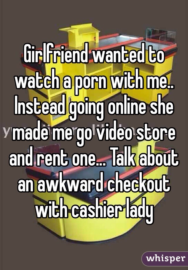Girlfriend wanted to watch a porn with me.. Instead going online she made me go video store and rent one... Talk about an awkward checkout with cashier lady