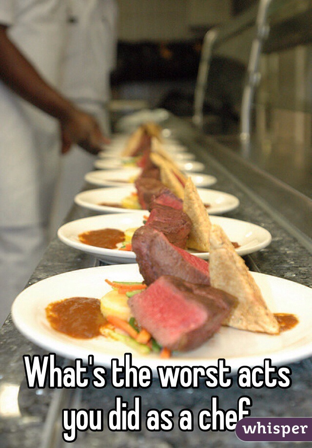 What's the worst acts you did as a chef