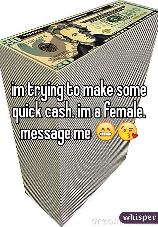 im trying to make some quick cash. im a female. message me 😁😘