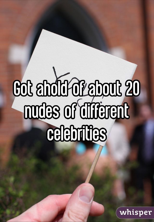 Got ahold of about 20 nudes of different celebrities