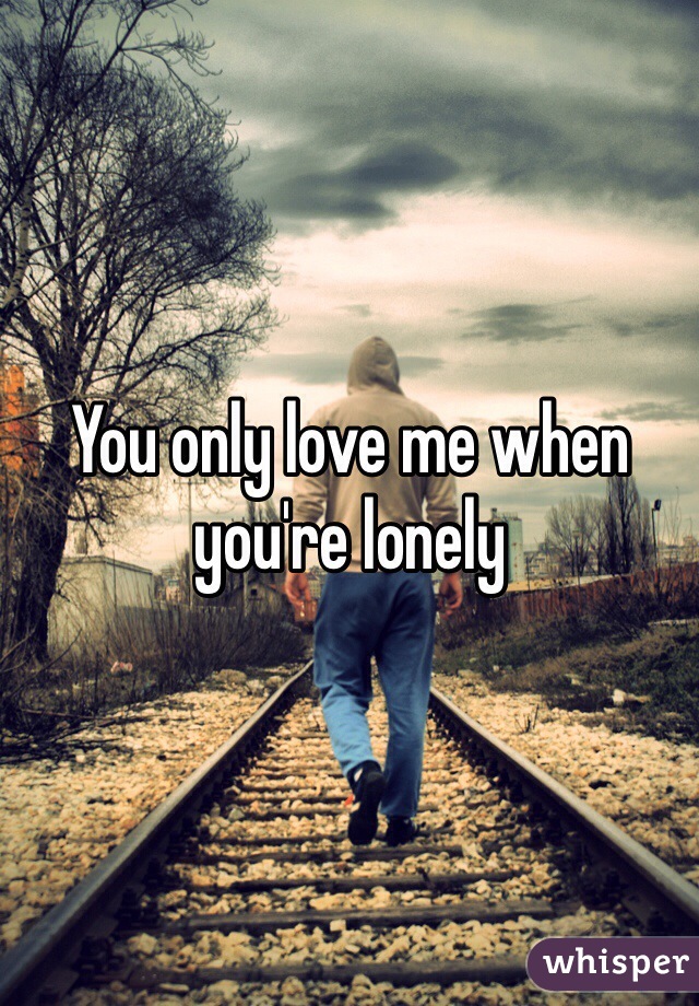 You only love me when you're lonely