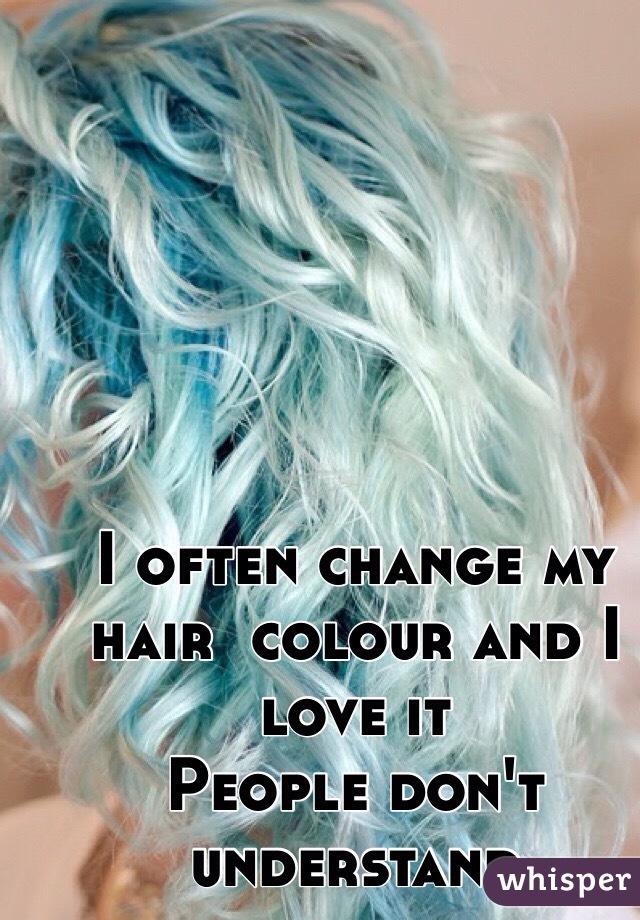 I often change my hair  colour and I love it
People don't understand 