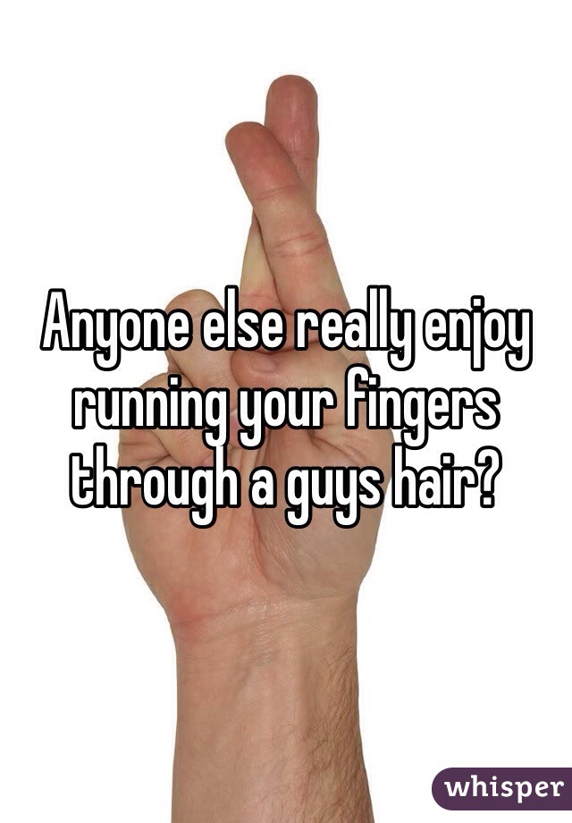 Anyone else really enjoy running your fingers through a guys hair?
