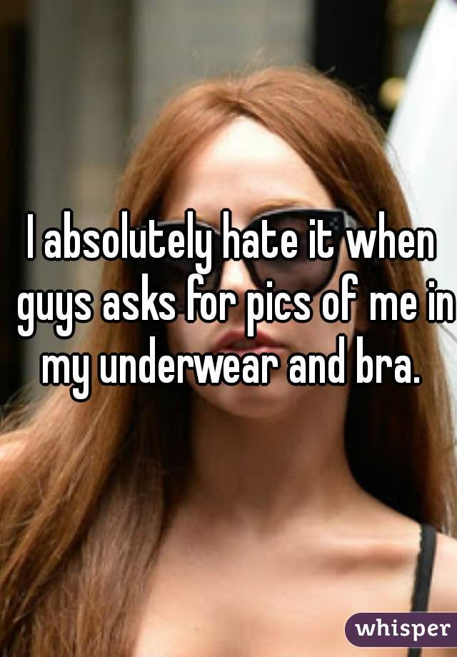 I absolutely hate it when guys asks for pics of me in my underwear and bra. 