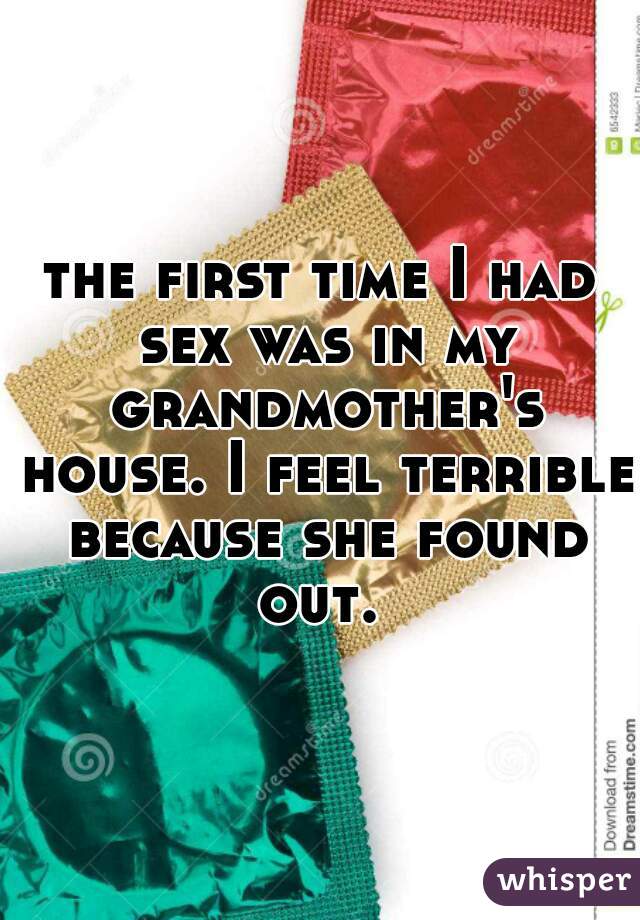 the first time I had sex was in my grandmother's house. I feel terrible because she found out. 