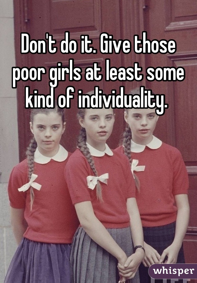 Don't do it. Give those poor girls at least some kind of individuality. 
