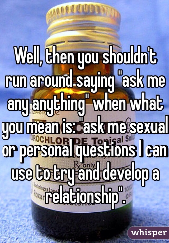 Well, then you shouldn't run around saying "ask me any anything" when what you mean is: "ask me sexual or personal questions I can use to try and develop a relationship".