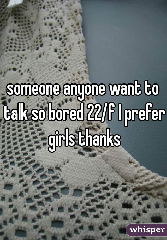 someone anyone want to talk so bored 22/f I prefer girls thanks