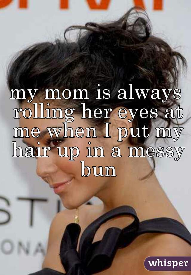 my mom is always rolling her eyes at me when I put my hair up in a messy bun