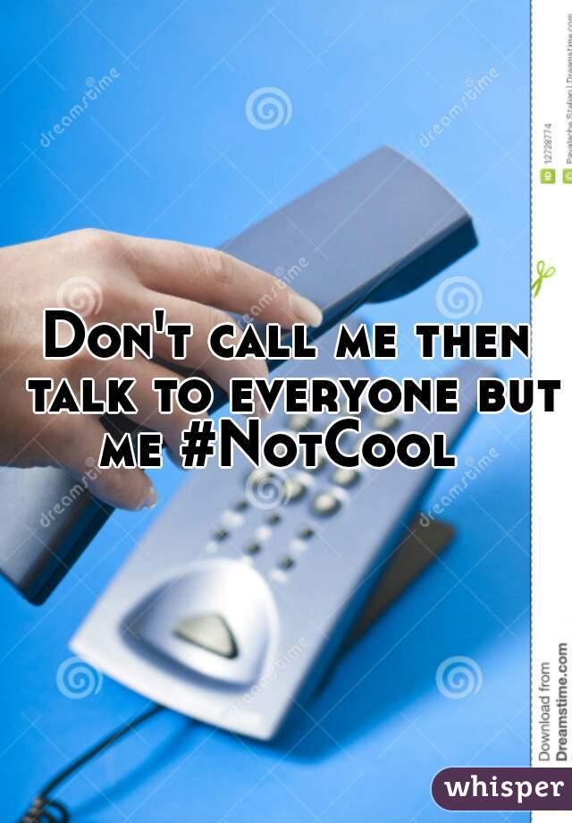 Don't call me then talk to everyone but me #NotCool  