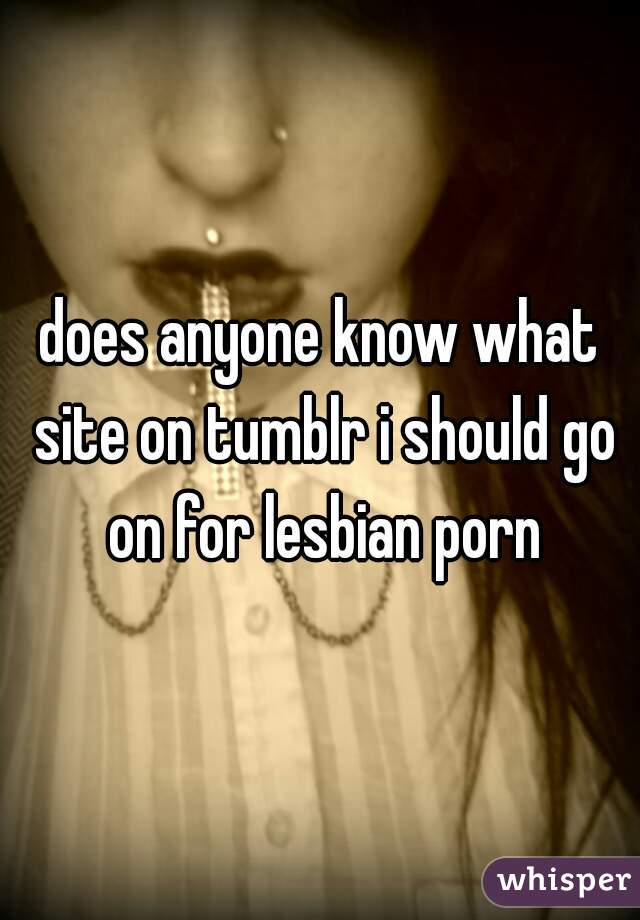 does anyone know what site on tumblr i should go on for lesbian porn