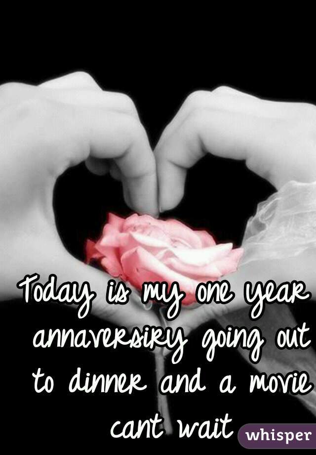 Today is my one year annaversiry going out to dinner and a movie cant wait