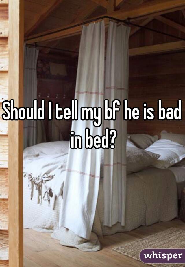 Should I tell my bf he is bad in bed?