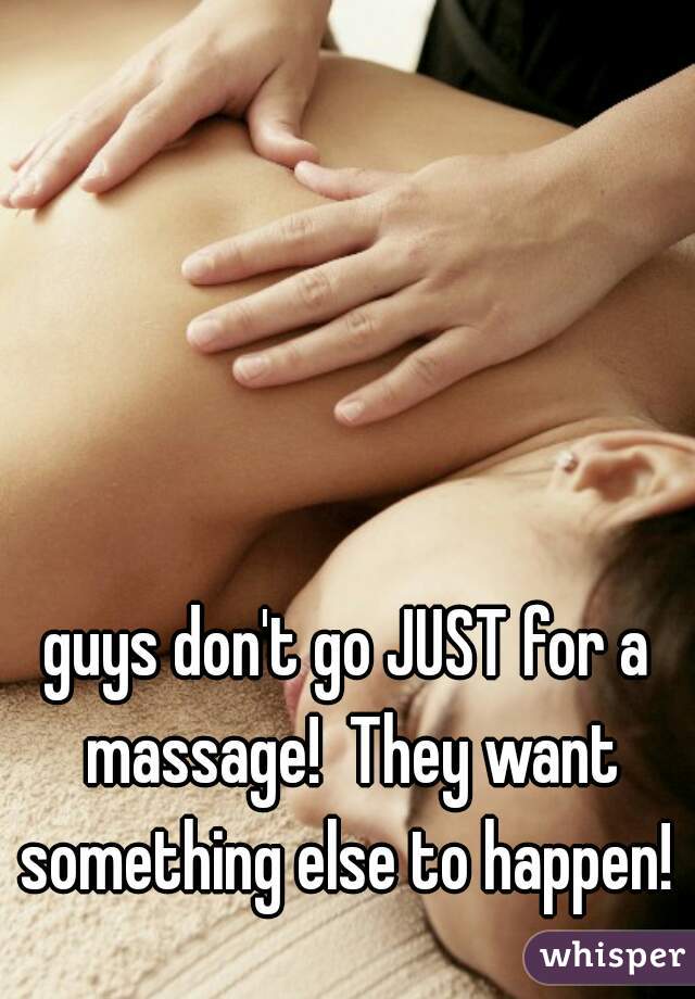 guys don't go JUST for a massage!  They want something else to happen! 