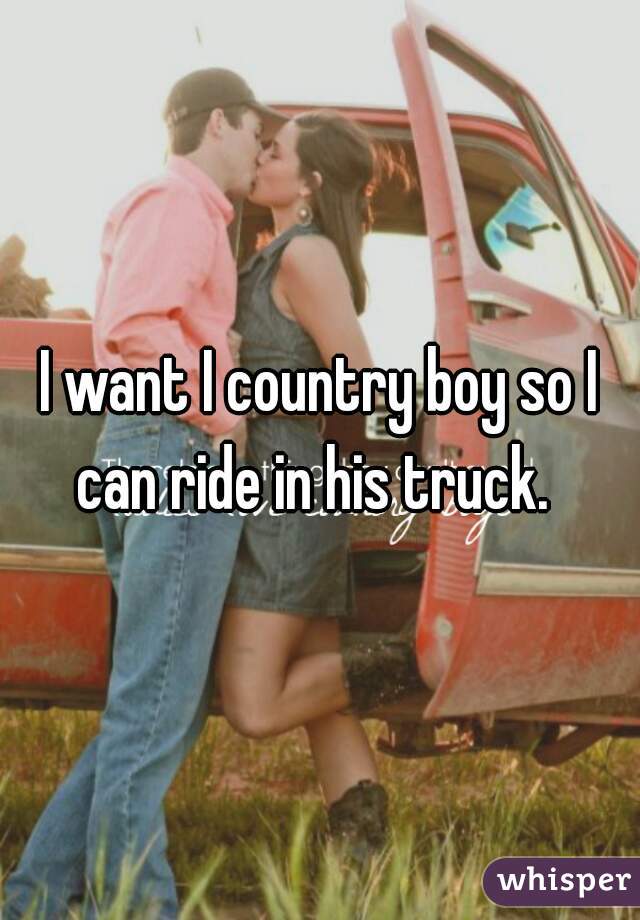 I want I country boy so I can ride in his truck.  