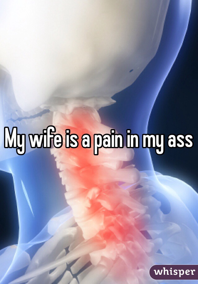 My wife is a pain in my ass