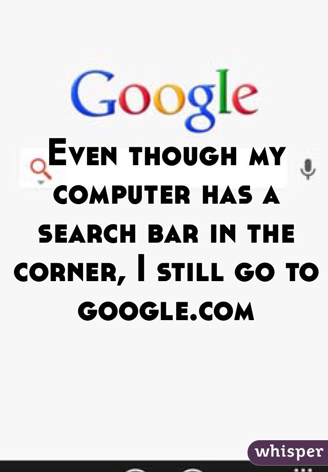 Even though my computer has a search bar in the corner, I still go to google.com